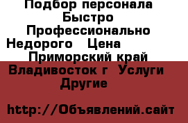 Подбор персонала. Быстро. Профессионально. Недорого › Цена ­ 30 000 - Приморский край, Владивосток г. Услуги » Другие   